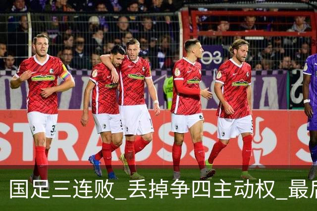 国足三连败 丢掉争四主动权 最后两场必须全胜
